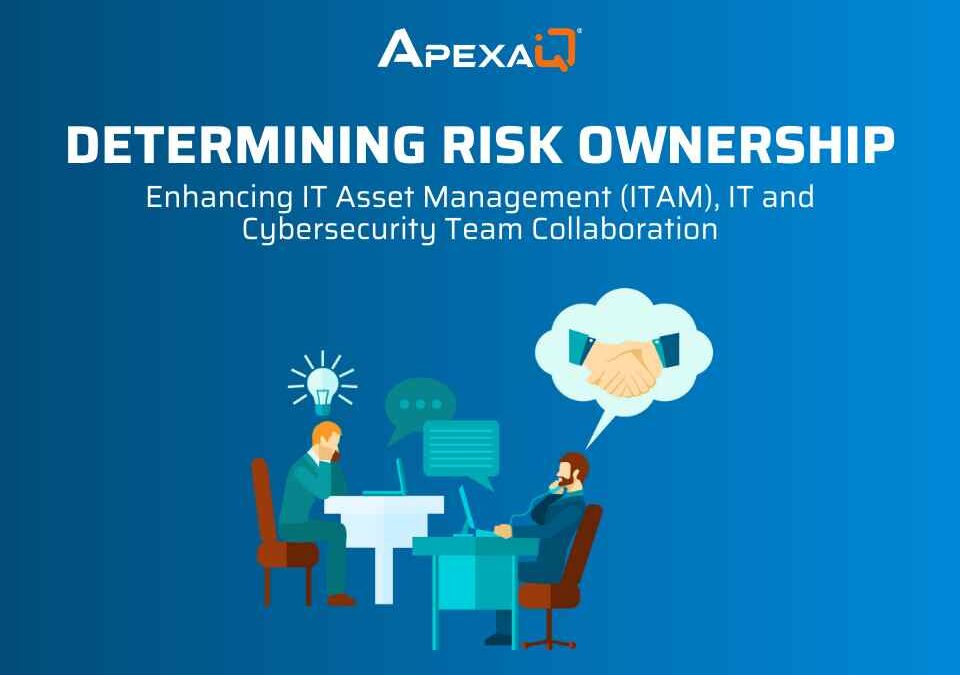 Determining Risk Ownership Enhancing IT Asset Management (ITAM), IT and Cybersecurity Team Collaboration